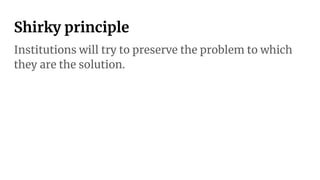 Shirky principle
Institutions will try to preserve the problem to which
they are the solution.
 