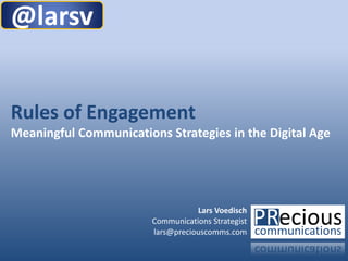 @larsv


Rules of Engagement
Meaningful Communications Strategies in the Digital Age




                                   Lars Voedisch
                        Communications Strategist
                        lars@preciouscomms.com

                                                          1
 