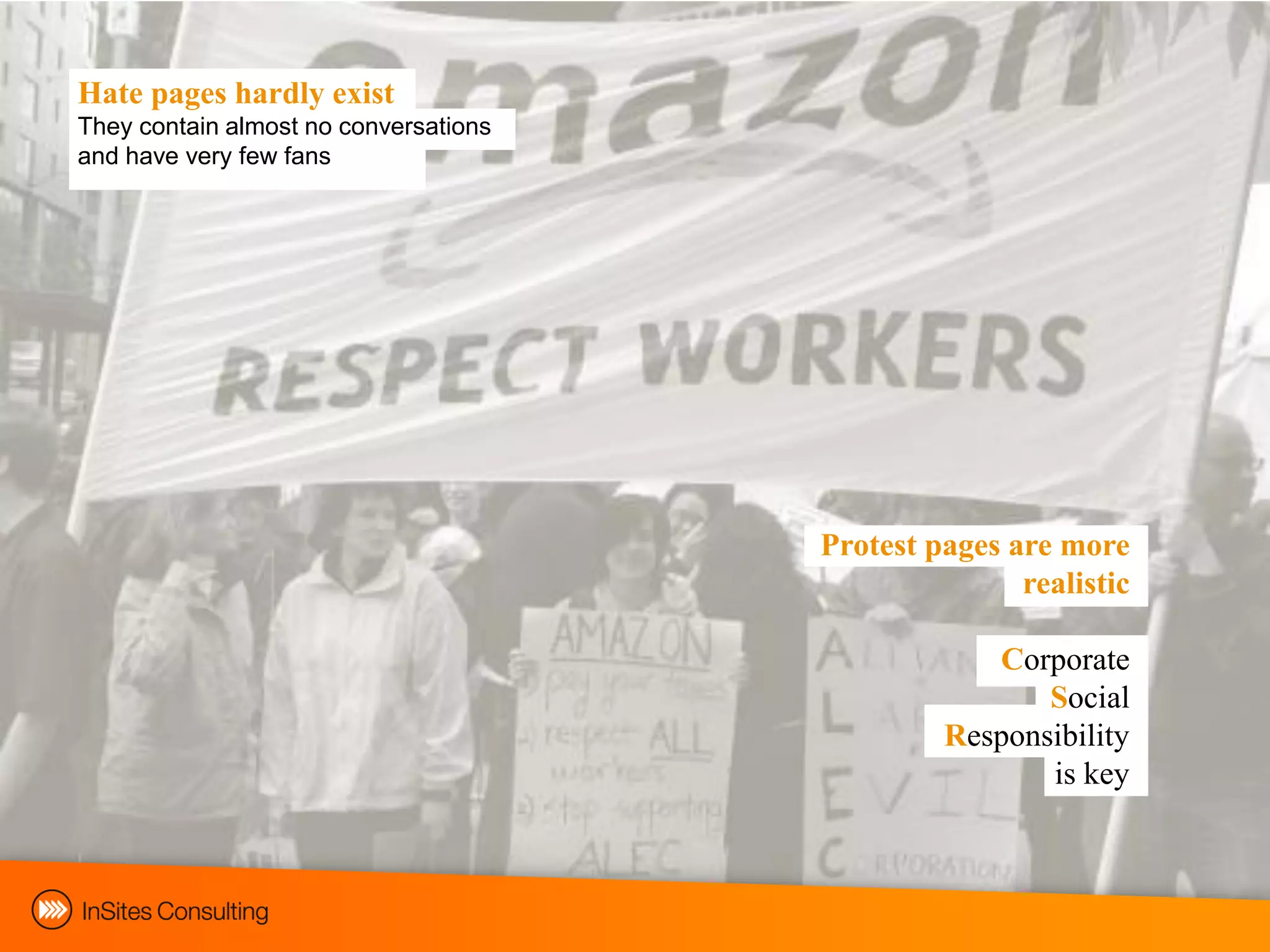 Hate pages hardly exist
They contain almost no conversations
and have very few fans




                                       Protest pages are more
                                                      realistic

                                                   Corporate
                                                       Social
                                                Responsibility
                                                       is key
 