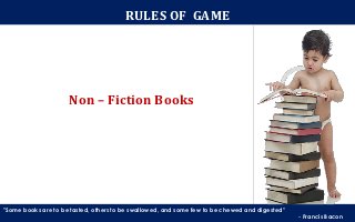 RULES OF GAME




                     Non – Fiction Books


                                                        Non-Fiction Books


"Some books are to be tasted, others to be swallowed, and some few to be chewed and digested"
                                                                                                - Francis Bacon
 