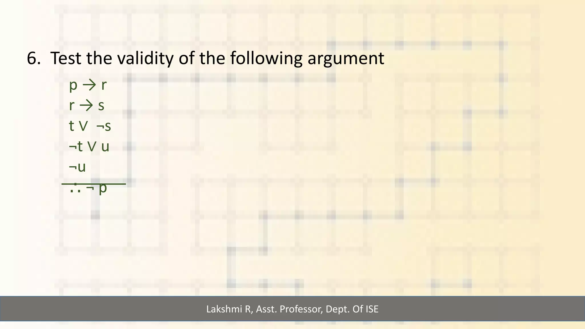Lakshmi R, Asst. Professor, Dept. Of ISE
6. Test the validity of the following argument
p → r
r → s
t ∨ ¬s
¬t ∨ u
¬u
⸫ ¬ p
 