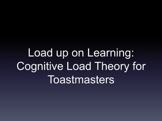 Load up on Learning:
Cognitive Load Theory for
Toastmasters
 