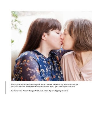 Participation within threesome depends on the common understanding between the couple.
We have to keep in mind that lesbian women avoid need a guy to satisfy on their own.
Lesbians Take Time to Comprehend Each Other Before Hopping in to Bed
 