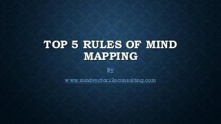 TOP 5 RULES OF MIND
MAPPING
By
www.mindvector.i2econsulting.com
 
