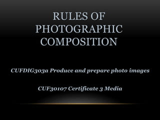 RULES OF
PHOTOGRAPHIC
COMPOSITION
CUFDIG303a Produce and prepare photo images
CUF30107 Certificate 3 Media
 