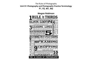 The Rules of Photography
Unit 57: Photography and Photographic Practice Terminology
P1, P2, M1, M2
Megan Robinson
 