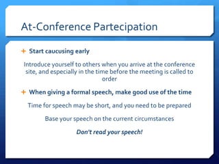 At-Conference Partecipation
 Start caucusing early

 Introduce yourself to others when you arrive at the conference
  site, and especially in the time before the meeting is called to
                                order
 When giving a formal speech, make good use of the time

  Time for speech may be short, and you need to be prepared
         Base your speech on the current circumstances
                    Don't read your speech!
 