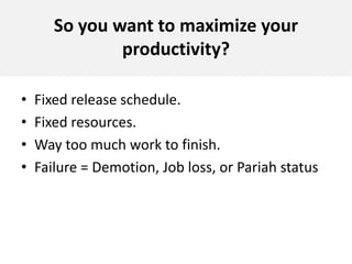 So you want to maximize your productivity?Fixed release schedule. Fixed resources.Way too much work to finish.Failure = Demotion, Job loss, or Pariah status