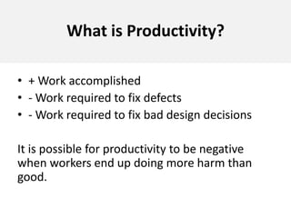 What is Productivity?+ Work accomplished- Work required to fix defects- Work required to fix bad design decisionsIt is possible for productivity to be negative when workers end up doing more harm than good. 