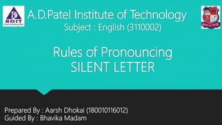 Rules of Pronouncing
SILENT LETTER
A.D.Patel Institute of Technology
Prepared By : Aarsh Dhokai (180010116012)
Guided By : Bhavika Madam
Subject : English (3110002)
 