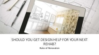 SHOULD YOU GET DESIGN HELP FOR YOUR NEXT
REHAB?
Rules of Renovation
 