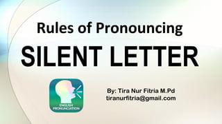 SILENT LETTER
Rules of Pronouncing
By: Tira Nur Fitria M.Pd
tiranurfitria@gmail.com
 
