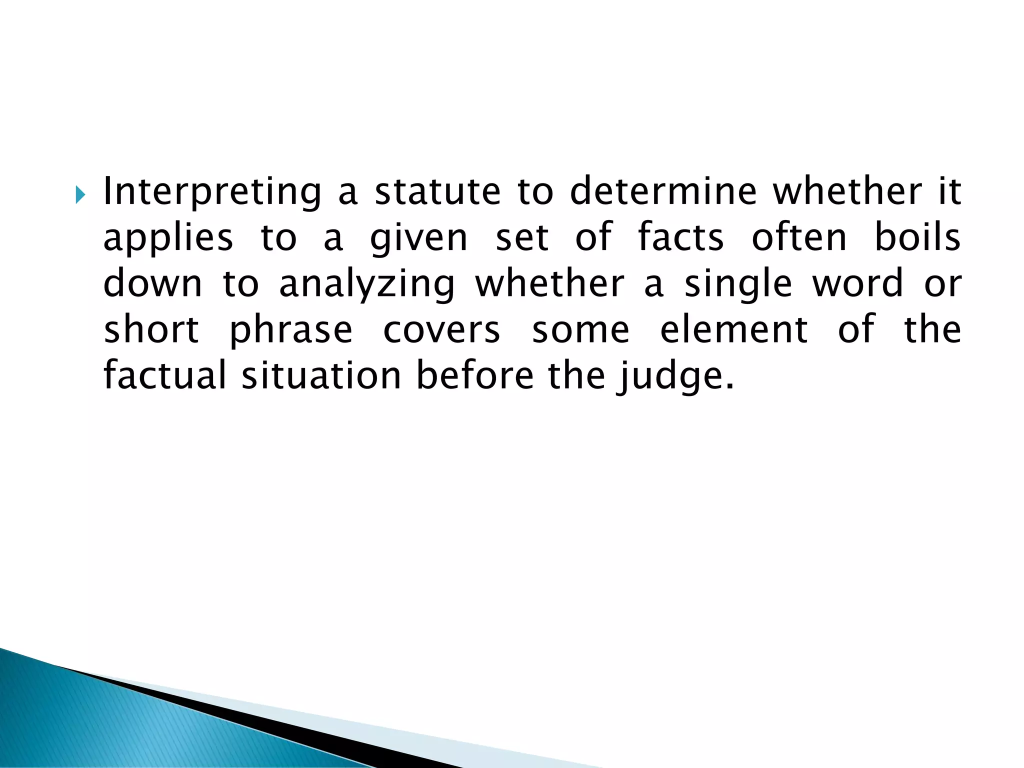  Interpreting a statute to determine whether it
applies to a given set of facts often boils
down to analyzing whether a single word or
short phrase covers some element of the
factual situation before the judge.
 