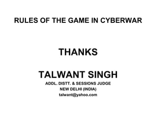 RULES OF THE GAME IN CYBERWAR



            THANKS

     TALWANT SINGH
       ADDL. DISTT. & SESSIONS JUDGE
              NEW DELHI (INDIA)
             talwant@yahoo.com
 