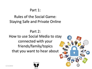 Part 1: Rules of the Social Game: Staying Safe and Private Online Part 2: How to use Social Media to stay connected with your friends/family/topics that you want to hear about 
11/13/2014  