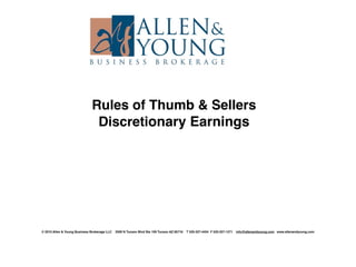Rules of Thumb & Sellers
                               Discretionary Earnings




© 2010 Allen & Young Business Brokerage LLC   2500 N Tucson Blvd Ste 109 Tucson AZ 85716   T 520-327-4454 F 520-327-1271   info@allenandyoung.com www.allenandyoung.com
 