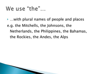 … with plural names of people and places e.g. the Mitchells, the Johnsons, the Netherlands, the Philippines, the Bahamas, the Rockies, the Andes, the Alps 