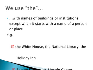 … with names of buildings or institutions except when it starts with a name of a person or place. e.g.     the White House, the National Library, the  Holiday Inn     Boston University, Lincoln Center  