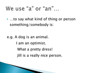 … to say what kind of thing or person something/somebody is:  e.g. A dog is an animal.  I am an optimist. What a pretty dress! Jill is a really nice person.  