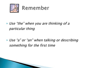 Use “the” when you are thinking of a particular thing  Use “a” or “an” when talking or describing something for the first time 