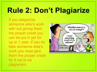 • If you plagiarize
  someone else's work
  with out giving them
  the proper credit you
  can be put in jail for
  up to 1 year. If you do
  take someone else’s
  work you must give
  them the proper credit
  for it not to be
  plagiarism.
 