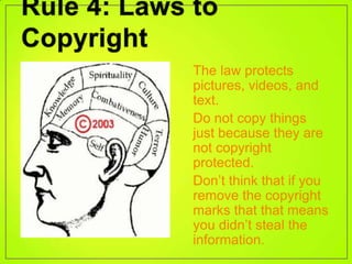 • The law protects
  pictures, videos, and
  text.
• Do not copy things
  just because they are
  not copyright
  protected.
• Don’t think that if you
  remove the copyright
  marks that that means
  you didn’t steal the
  information.
 