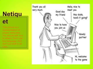 This picture is a
representation of
proper netiquette.
You should talk nice
to others. Don’t use
foul language. And
don’t put stuff in all
caps.
 