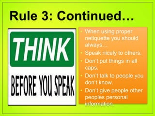 • When using proper
  netiquette you should
  always…
• Speak nicely to others.
• Don’t put things in all
  caps.
• Don’t talk to people you
  don’t know.
• Don’t give people other
  peoples personal
  information.
 