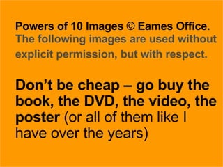 27/05/09 Powers of 10 Images  ©   Eames Office.   The following images are used without explicit permission, but with respect.   Don’t be cheap – go buy the book, the DVD, the video, the poster  (or all of them like I have over the years) 