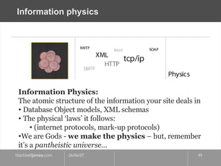 Information physics Information Physics: The atomic structure of the information your site deals in Database Object models, XML schemas The physical ‘laws’ it follows: (internet protocols, mark-up protocols) We are Gods -  we make the physics  – but, remember it’s a  pantheistic universe… 