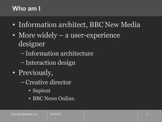 Who am I Information architect, BBC New Media More widely – a user-experience designer Information architecture Interaction design Previously, Creative director Sapient BBC News Online. 