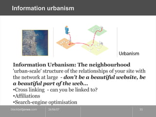 Information urbanism Information Urbanism: The neighbourhood 'urban-scale' structure of the relationships of your site with the network at large  -  don’t be a beautiful website, be a beautiful part of the web… Cross linking  - can you be linked to? Affiliations Search-engine optimisation 