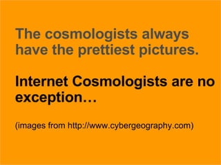 27/05/09 The cosmologists always have the prettiest pictures.   Internet Cosmologists are no exception… (images from http://www.cybergeography.com) 