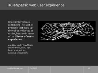 RuleSpace:  web user experience Imagine the web as a continuum - not just of protocols that make up the web as we looked at earlier, but also in terms of the  idioms of user-experience. e.g. Blue underlined links, crumb trails, tabs, left-hand navigations, naming-conventions 