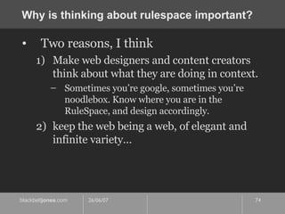 Why is thinking about rulespace important? Two reasons, I think Make web designers and content creators think about what they are doing in context. Sometimes you’re google, sometimes you’re noodlebox. Know where you are in the RuleSpace, and design accordingly. keep the web being a web, of elegant and infinite variety… 