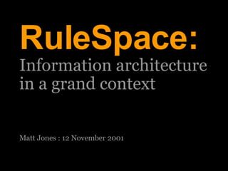 27/05/09 RuleSpace: Information architecture  in a grand context Matt Jones : 12 November 2001 
