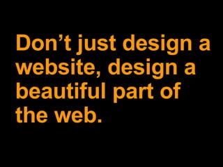 27/05/09 Don’t just design a website, design a beautiful part of the web. 
