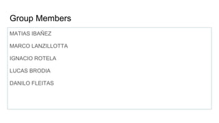 Group Members
MATIAS IBAÑEZ
MARCO LANZILLOTTA
IGNACIO ROTELA
LUCAS BRODIA
DANILO FLEITAS
 