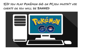 5)If you play Pokémon GO on PC,you mustn’t use
cheats or you will be BANNED
 