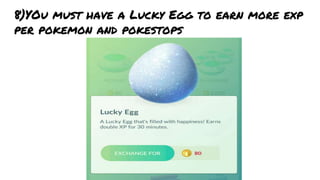 8)YOu must have a Lucky Egg to earn more exp
per pokemon and pokestops
 