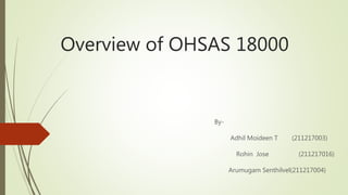 Overview of OHSAS 18000
By-
Adhil Moideen T (211217003)
Rohin Jose (211217016)
Arumugam Senthilvel(211217004)
 
