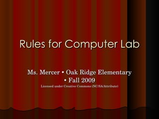 Rules for Computer Lab Ms. Mercer    Oak Ridge Elementary    Fall 2009 Licensed under Creative Commons (NC/SA/Attribute) 