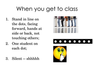 When you get to class Stand in line on the dots, facing forward, hands at side or back, not touching others; One student on each dot; Silent -- shhhhh                       