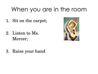 When you are in the room Sit on the carpet; Listen to Ms. Mercer; Raise your hand 