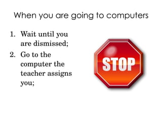 When you are going to computers Wait until you are dismissed; Go to the computer the teacher assigns you; 