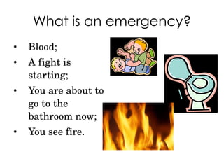 What is an emergency? Blood; A fight is starting; You are about to go to the bathroom now; You see fire. 