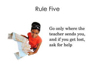 Rule Five Go only where the teacher sends you, and if you get lost, ask for help 