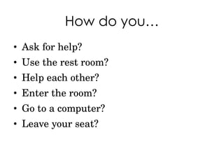 How do you… Ask for help? Use the rest room? Help each other? Enter the room? Go to a computer? Leave your seat? 