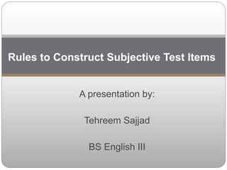 A presentation by:
Tehreem Sajjad
BS English III
Rules to Construct Subjective Test Items
 