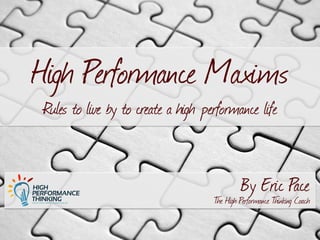 High Performance Maxims 
Rules to live by to create a high performance life 
By Eric Pace 
The High Performance Thinking Coach 
 